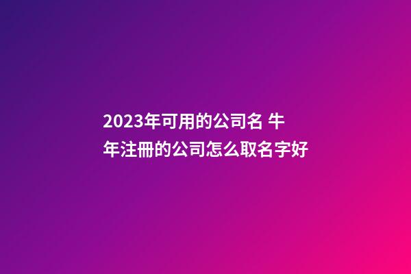 2023年可用的公司名 牛年注冊的公司怎么取名字好-第1張-公司起名-玄機派